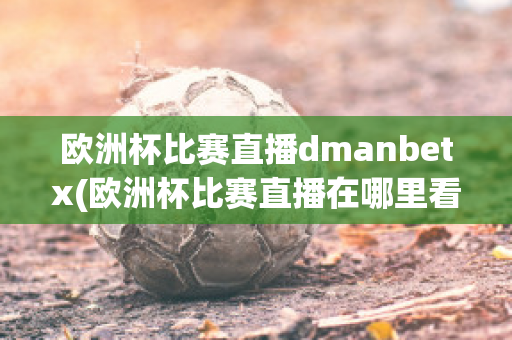 欧洲杯比赛直播dmanbetx(欧洲杯比赛直播在哪里看)