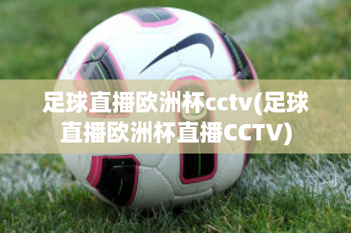 足球直播欧洲杯cctv(足球直播欧洲杯直播CCTV)