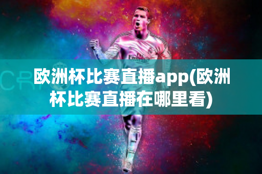 欧洲杯比赛直播app(欧洲杯比赛直播在哪里看)