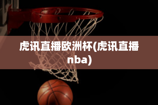 虎讯直播欧洲杯(虎讯直播nba)