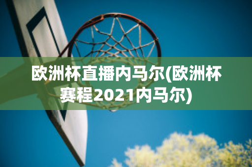 欧洲杯直播内马尔(欧洲杯赛程2021内马尔)