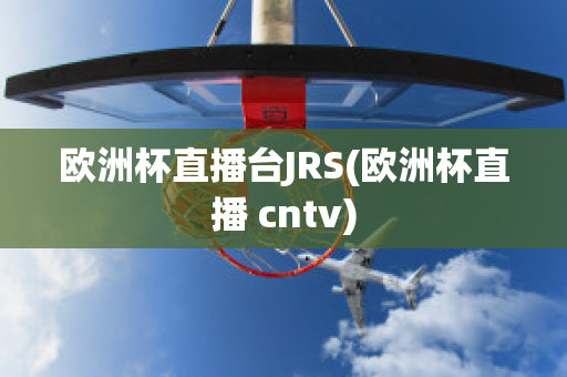 欧洲杯直播台JRS(欧洲杯直播 cntv)