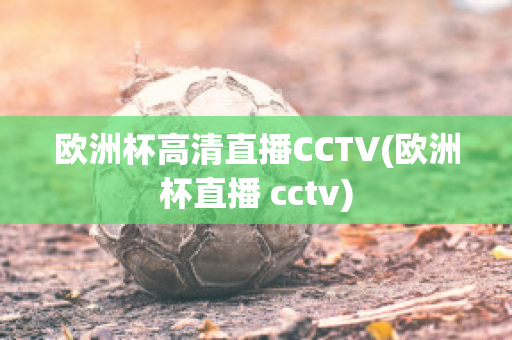 欧洲杯高清直播CCTV(欧洲杯直播 cctv)