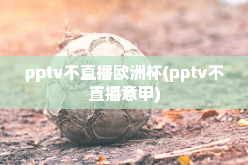 pptv不直播欧洲杯(pptv不直播意甲)