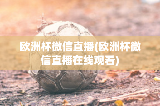 欧洲杯微信直播(欧洲杯微信直播在线观看)