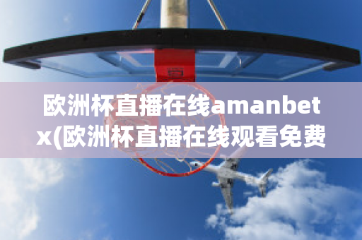 欧洲杯直播在线amanbetx(欧洲杯直播在线观看免费中央五台)