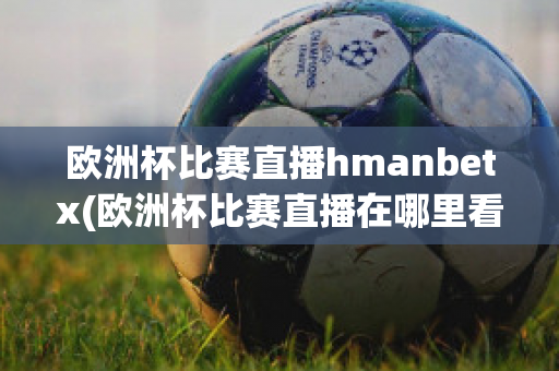 欧洲杯比赛直播hmanbetx(欧洲杯比赛直播在哪里看)