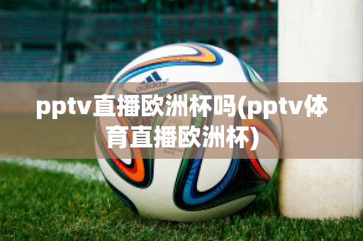 pptv直播欧洲杯吗(pptv体育直播欧洲杯)