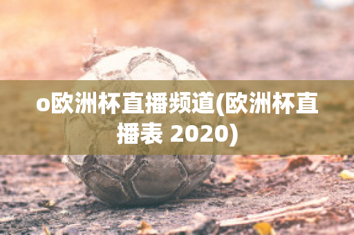 o欧洲杯直播频道(欧洲杯直播表 2020)