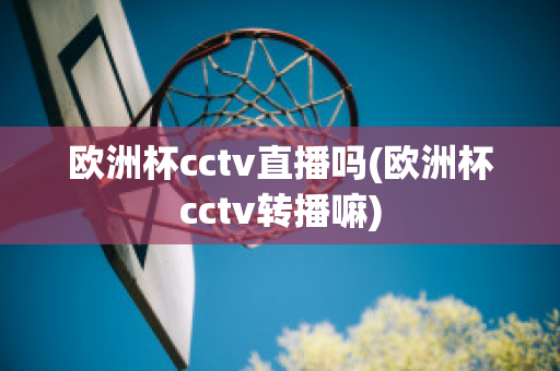 欧洲杯cctv直播吗(欧洲杯cctv转播嘛)