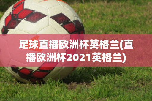 足球直播欧洲杯英格兰(直播欧洲杯2021英格兰)