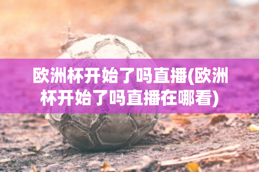 欧洲杯开始了吗直播(欧洲杯开始了吗直播在哪看)