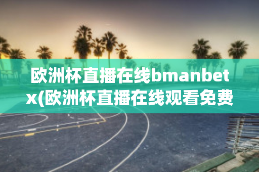 欧洲杯直播在线bmanbetx(欧洲杯直播在线观看免费中央五台)