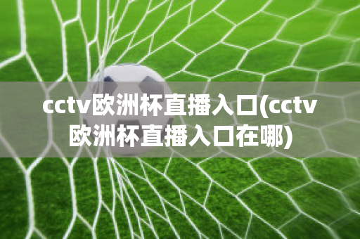 cctv欧洲杯直播入口(cctv欧洲杯直播入口在哪)