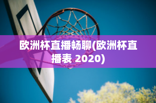 欧洲杯直播畅聊(欧洲杯直播表 2020)