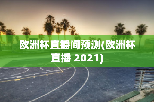 欧洲杯直播间预测(欧洲杯直播 2021)