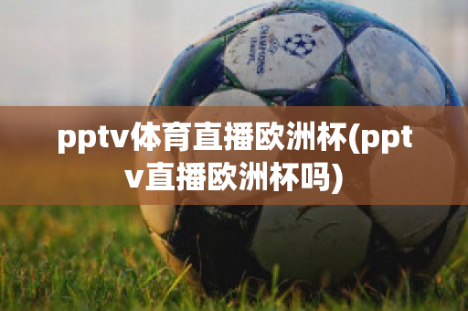 pptv体育直播欧洲杯(pptv直播欧洲杯吗)