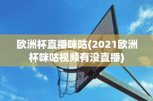 欧洲杯直播咪咕(2021欧洲杯咪咕视频有没直播)