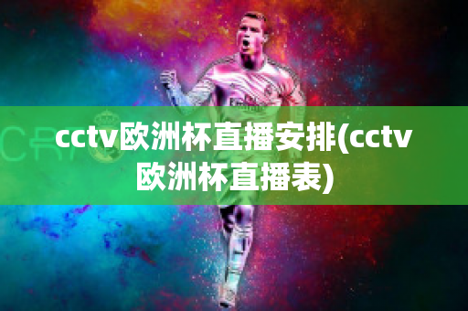 cctv欧洲杯直播安排(cctv欧洲杯直播表)