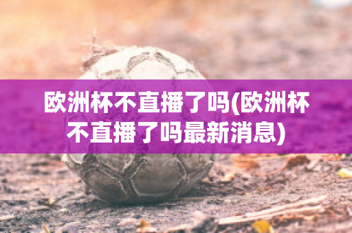 欧洲杯不直播了吗(欧洲杯不直播了吗最新消息)