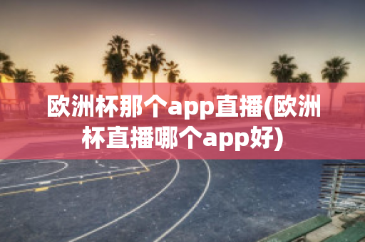 欧洲杯那个app直播(欧洲杯直播哪个app好)