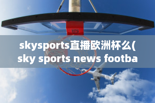 skysports直播欧洲杯么(sky sports news football)