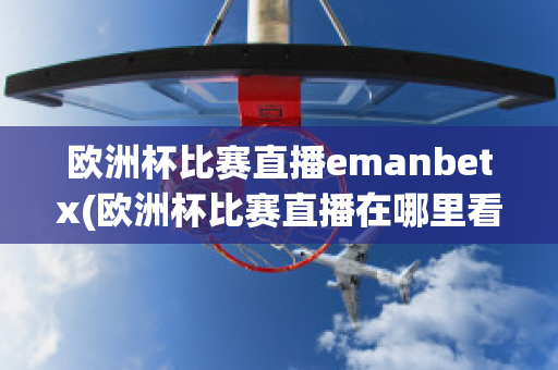 欧洲杯比赛直播emanbetx(欧洲杯比赛直播在哪里看)