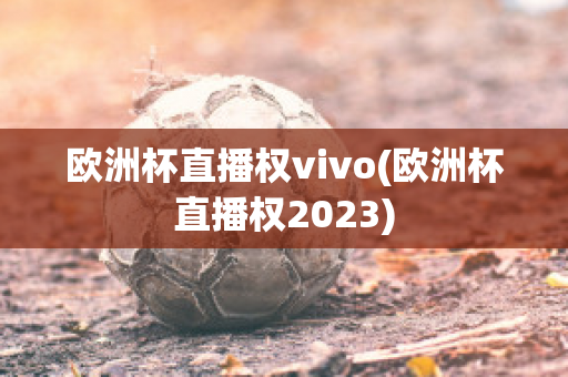 欧洲杯直播权vivo(欧洲杯直播权2023)