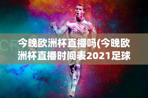 今晚欧洲杯直播吗(今晚欧洲杯直播时间表2021足球)