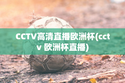 CCTV高清直播欧洲杯(cctv 欧洲杯直播)