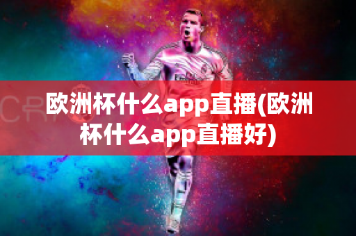 欧洲杯什么app直播(欧洲杯什么app直播好)