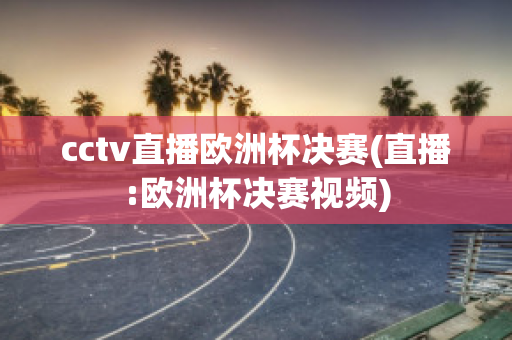 cctv直播欧洲杯决赛(直播:欧洲杯决赛视频)