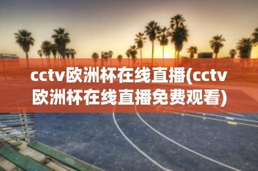 cctv欧洲杯在线直播(cctv欧洲杯在线直播免费观看)