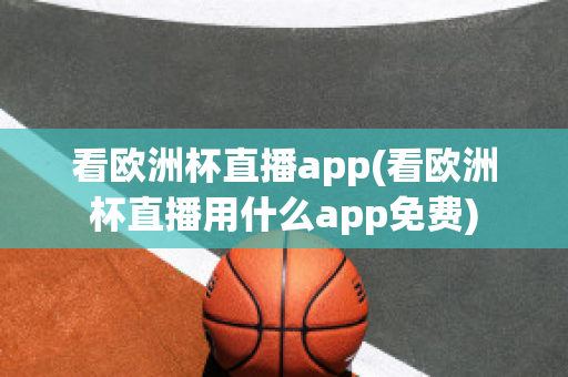 看欧洲杯直播app(看欧洲杯直播用什么app免费)