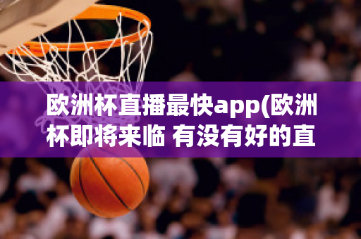 欧洲杯直播最快app(欧洲杯即将来临 有没有好的直播软件呢?)