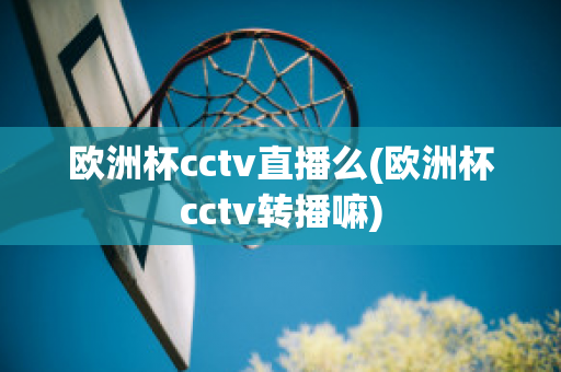 欧洲杯cctv直播么(欧洲杯cctv转播嘛)