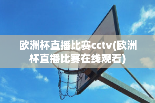 欧洲杯直播比赛cctv(欧洲杯直播比赛在线观看)