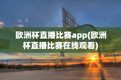 欧洲杯直播比赛app(欧洲杯直播比赛在线观看)