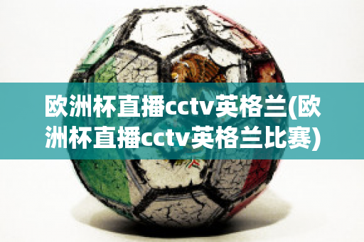 欧洲杯直播cctv英格兰(欧洲杯直播cctv英格兰比赛)