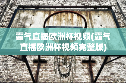 霸气直播欧洲杯视频(霸气直播欧洲杯视频完整版)