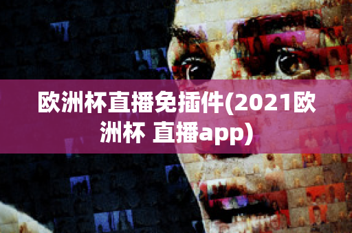 欧洲杯直播免插件(2021欧洲杯 直播app)