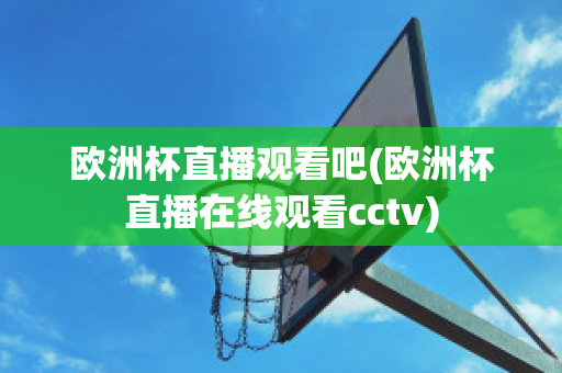 欧洲杯直播观看吧(欧洲杯直播在线观看cctv)