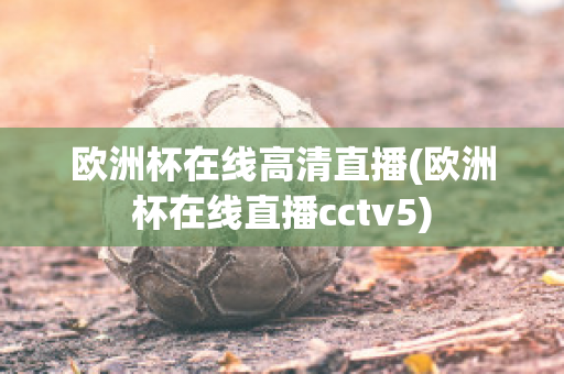 欧洲杯在线高清直播(欧洲杯在线直播cctv5)