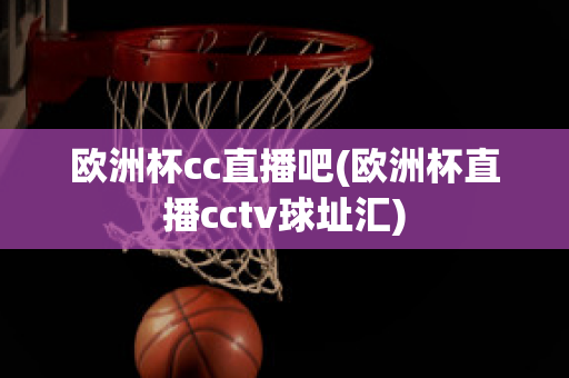 欧洲杯cc直播吧(欧洲杯直播cctv球址汇)