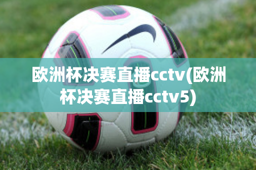 欧洲杯决赛直播cctv(欧洲杯决赛直播cctv5)