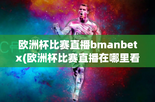 欧洲杯比赛直播bmanbetx(欧洲杯比赛直播在哪里看)