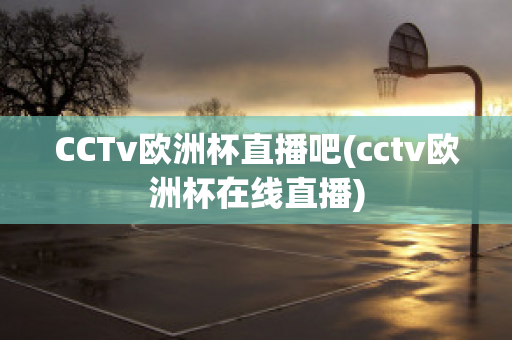 CCTv欧洲杯直播吧(cctv欧洲杯在线直播)