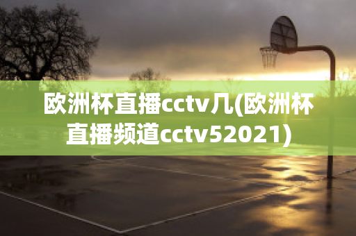 欧洲杯直播cctv几(欧洲杯直播频道cctv52021)