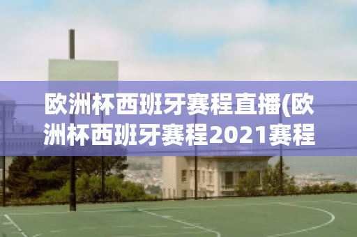 欧洲杯西班牙赛程直播(欧洲杯西班牙赛程2021赛程表)