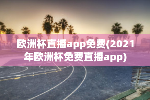 欧洲杯直播app免费(2021年欧洲杯免费直播app)